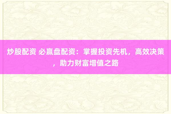 炒股配资 必赢盘配资：掌握投资先机，高效决策，助力财富增值之路