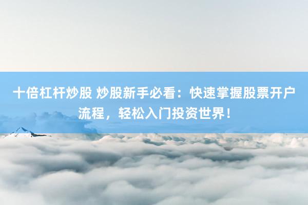 十倍杠杆炒股 炒股新手必看：快速掌握股票开户流程，轻松入门投资世界！
