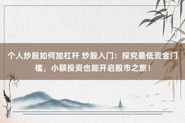 个人炒股如何加杠杆 炒股入门：探究最低资金门槛，小额投资也能开启股市之旅！
