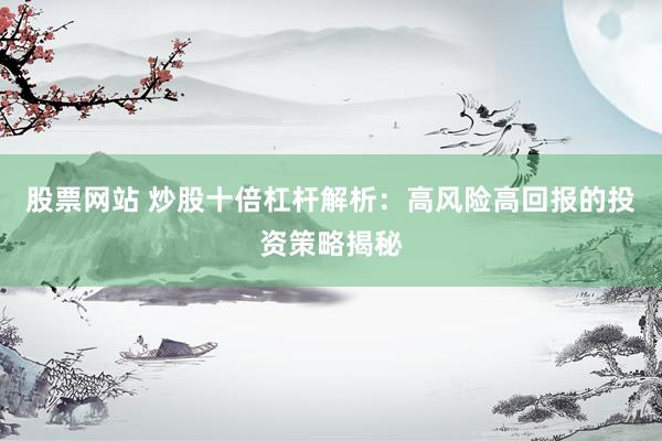 股票网站 炒股十倍杠杆解析：高风险高回报的投资策略揭秘