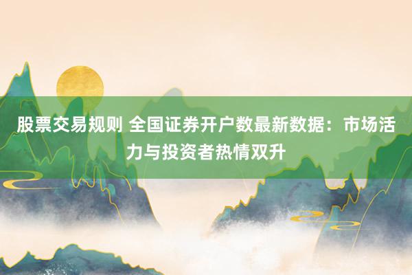 股票交易规则 全国证券开户数最新数据：市场活力与投资者热情双升