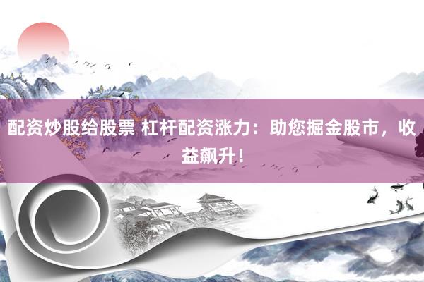 配资炒股给股票 杠杆配资涨力：助您掘金股市，收益飙升！