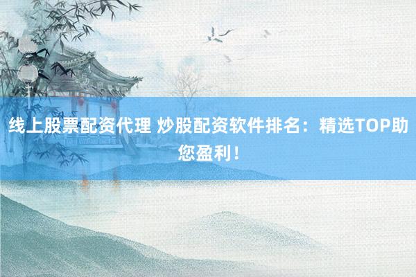 线上股票配资代理 炒股配资软件排名：精选TOP助您盈利！