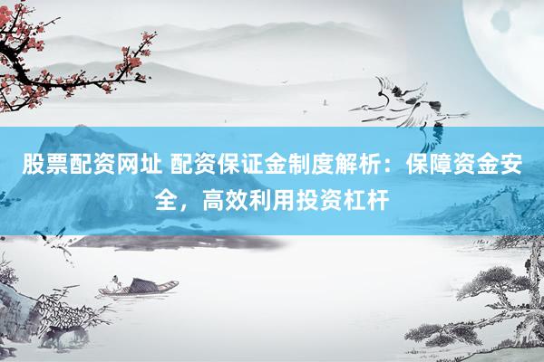 股票配资网址 配资保证金制度解析：保障资金安全，高效利用投资杠杆