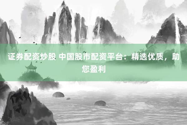 证券配资炒股 中国股市配资平台：精选优质，助您盈利