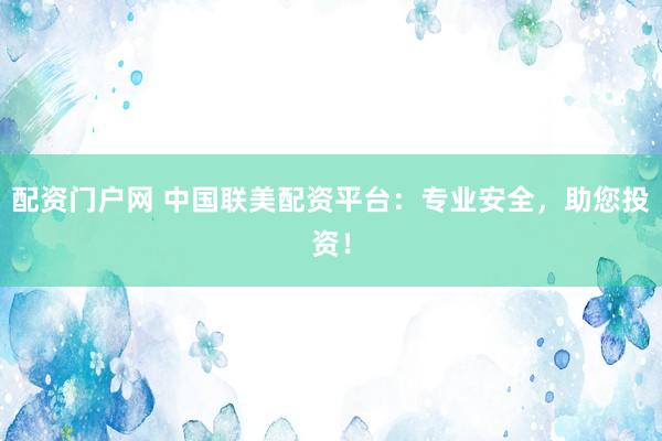 配资门户网 中国联美配资平台：专业安全，助您投资！