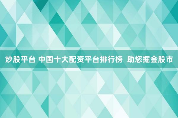 炒股平台 中国十大配资平台排行榜  助您掘金股市