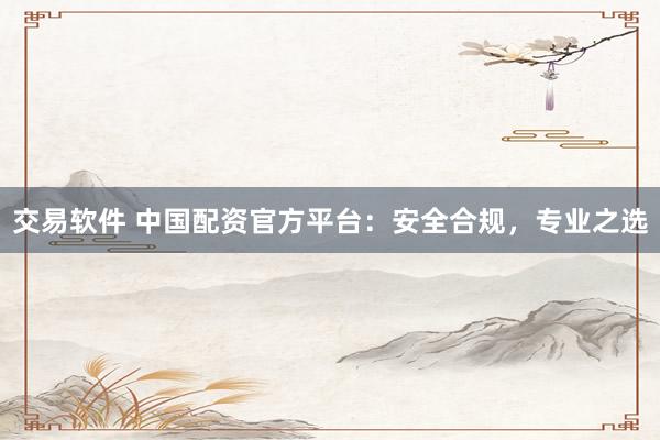 交易软件 中国配资官方平台：安全合规，专业之选