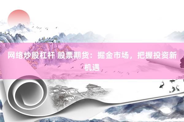 网络炒股杠杆 股票期货：掘金市场，把握投资新机遇