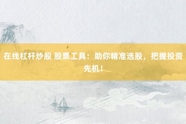 在线杠杆炒股 股票工具：助你精准选股，把握投资先机！