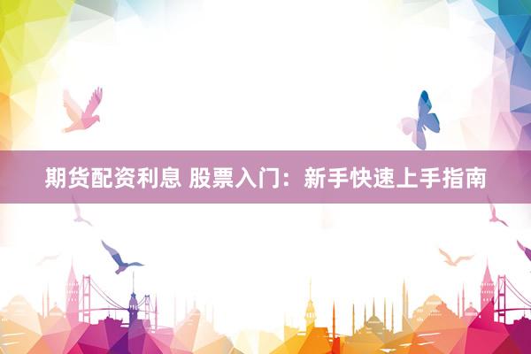期货配资利息 股票入门：新手快速上手指南