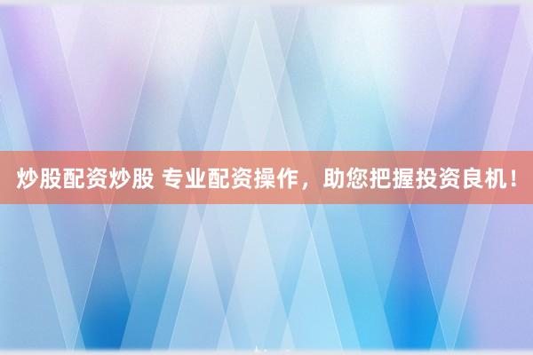炒股配资炒股 专业配资操作，助您把握投资良机！