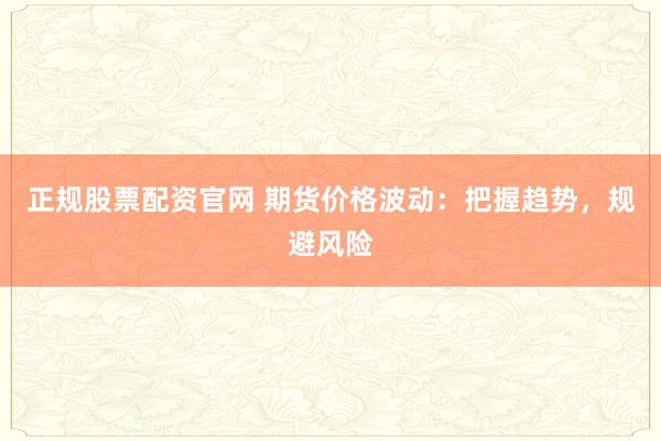 正规股票配资官网 期货价格波动：把握趋势，规避风险