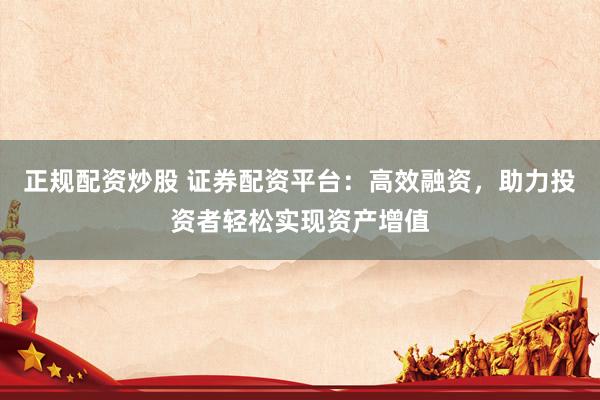 正规配资炒股 证券配资平台：高效融资，助力投资者轻松实现资产增值