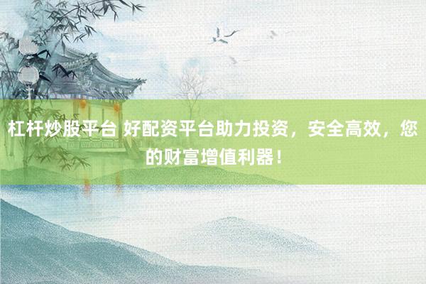 杠杆炒股平台 好配资平台助力投资，安全高效，您的财富增值利器！