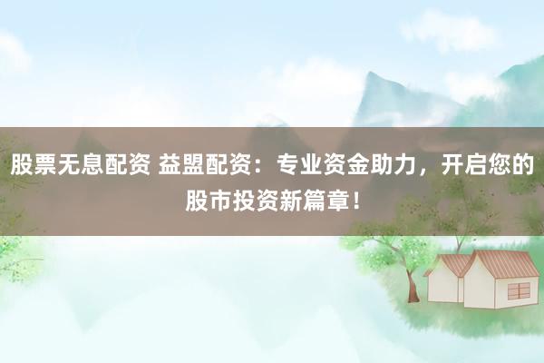 股票无息配资 益盟配资：专业资金助力，开启您的股市投资新篇章！