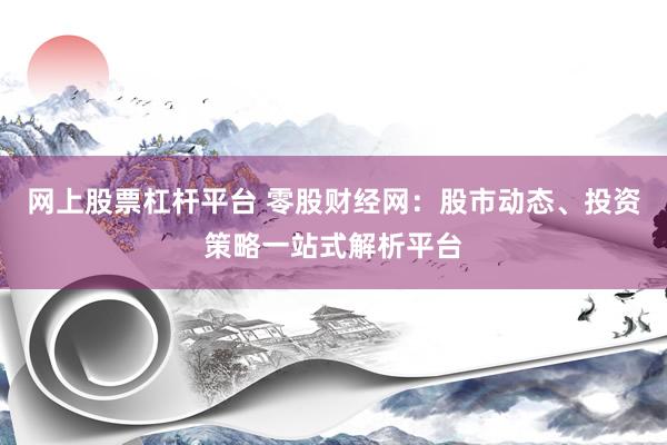 网上股票杠杆平台 零股财经网：股市动态、投资策略一站式解析平台