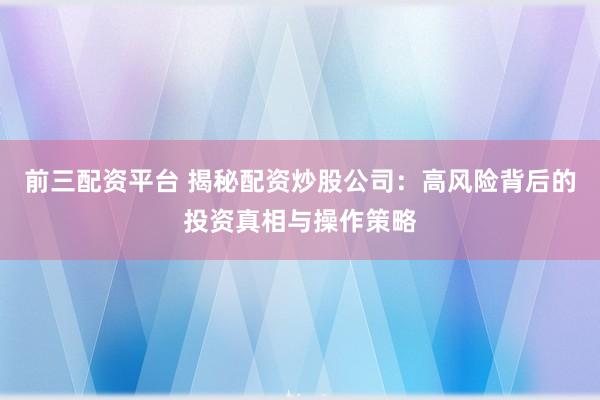 前三配资平台 揭秘配资炒股公司：高风险背后的投资真相与操作策略