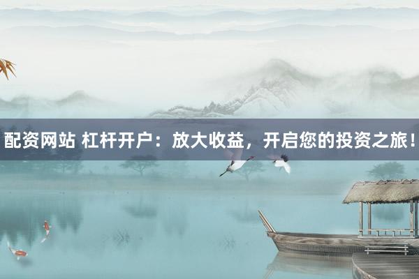 配资网站 杠杆开户：放大收益，开启您的投资之旅！
