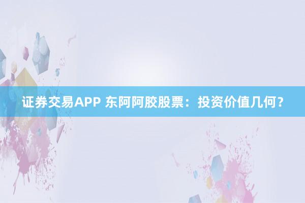 证券交易APP 东阿阿胶股票：投资价值几何？