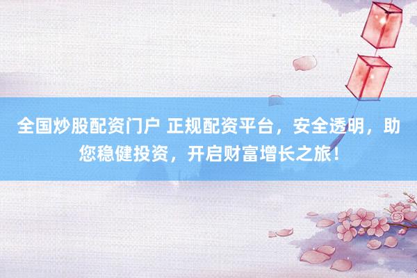 全国炒股配资门户 正规配资平台，安全透明，助您稳健投资，开启财富增长之旅！