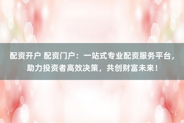 配资开户 配资门户：一站式专业配资服务平台，助力投资者高效决策，共创财富未来！
