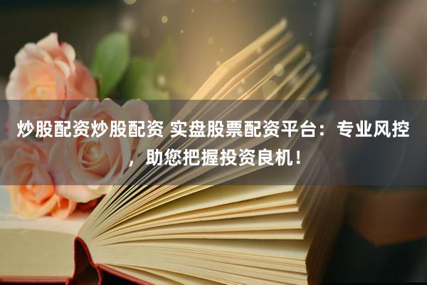 炒股配资炒股配资 实盘股票配资平台：专业风控，助您把握投资良机！