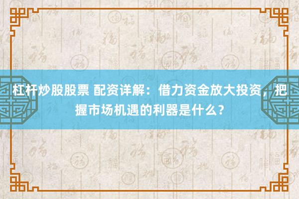 杠杆炒股股票 配资详解：借力资金放大投资，把握市场机遇的利器是什么？