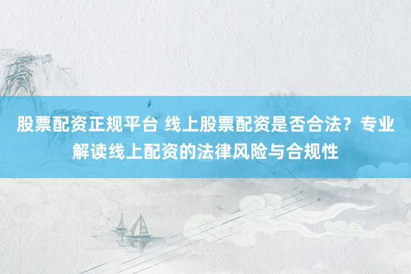 股票配资正规平台 线上股票配资是否合法？专业解读线上配资的法律风险与合规性