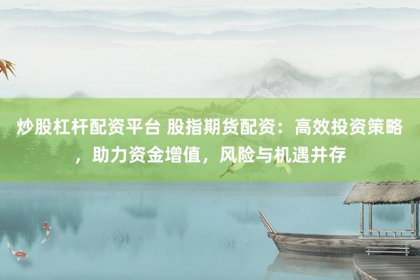 炒股杠杆配资平台 股指期货配资：高效投资策略，助力资金增值，风险与机遇并存