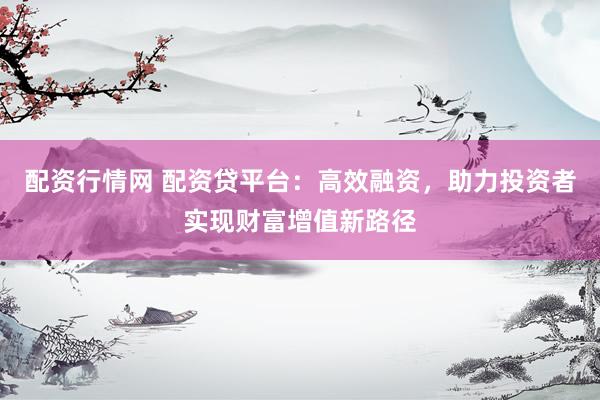 配资行情网 配资贷平台：高效融资，助力投资者实现财富增值新路径