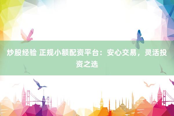 炒股经验 正规小额配资平台：安心交易，灵活投资之选