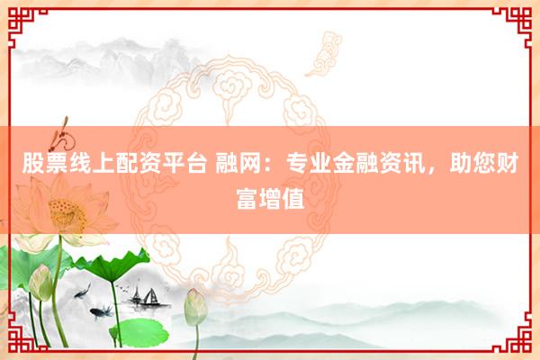 股票线上配资平台 融网：专业金融资讯，助您财富增值