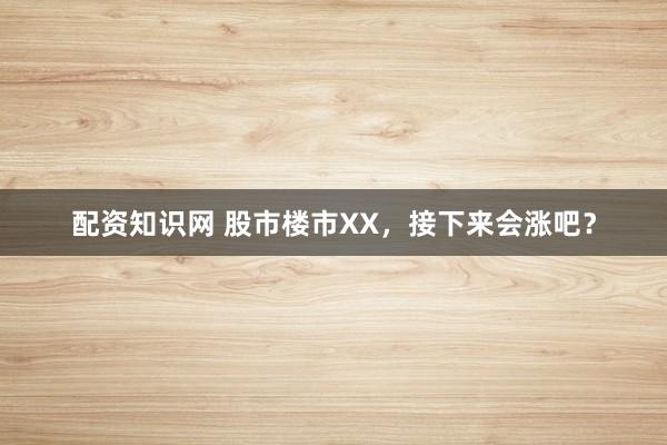 配资知识网 股市楼市XX，接下来会涨吧？