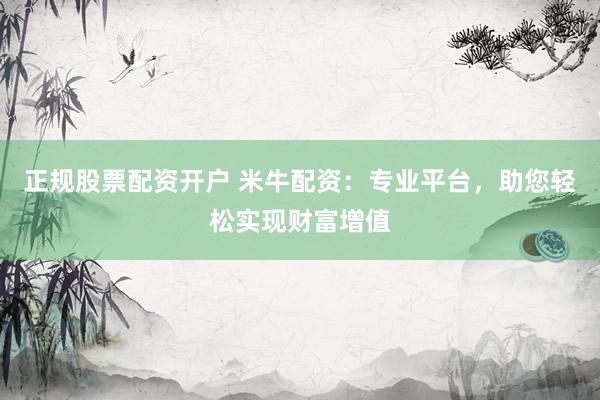 正规股票配资开户 米牛配资：专业平台，助您轻松实现财富增值