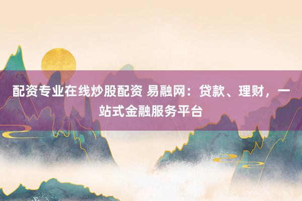 配资专业在线炒股配资 易融网：贷款、理财，一站式金融服务平台