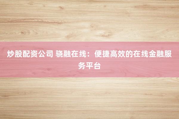 炒股配资公司 骁融在线：便捷高效的在线金融服务平台