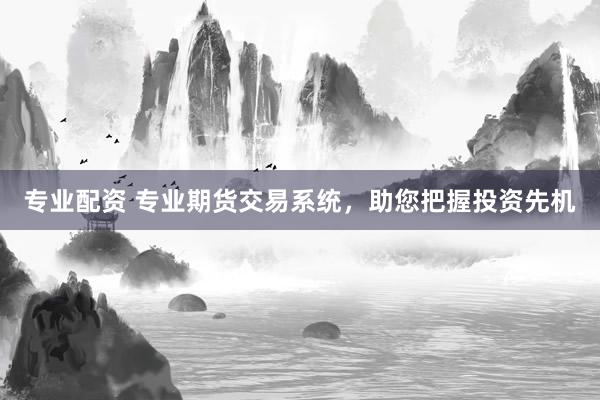 专业配资 专业期货交易系统，助您把握投资先机