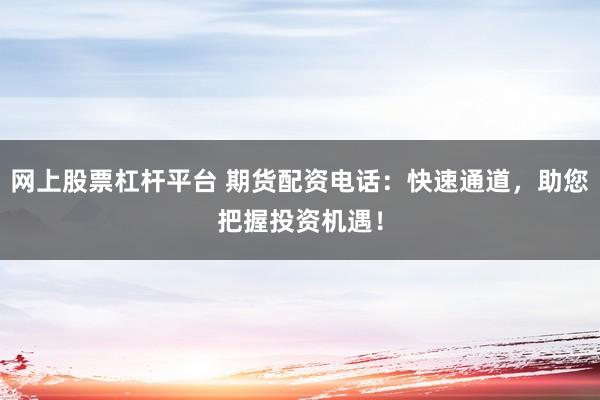 网上股票杠杆平台 期货配资电话：快速通道，助您把握投资机遇！