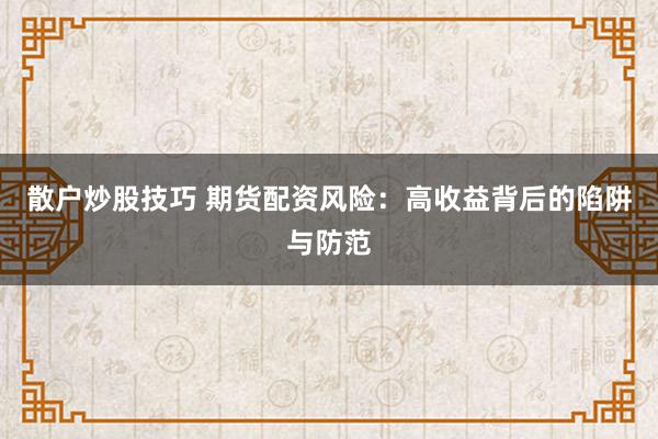 散户炒股技巧 期货配资风险：高收益背后的陷阱与防范