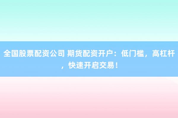 全国股票配资公司 期货配资开户：低门槛，高杠杆，快速开启交易！