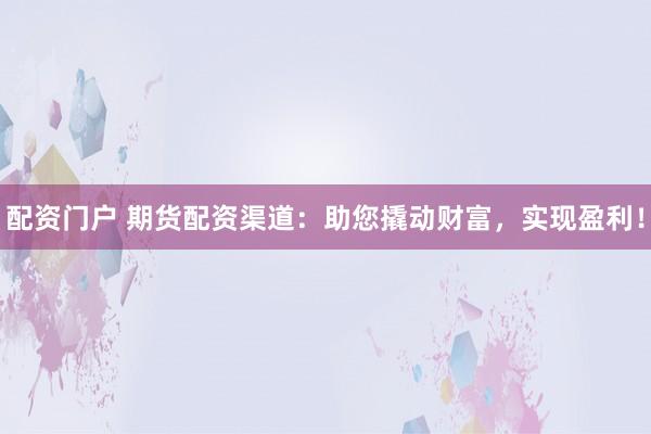 配资门户 期货配资渠道：助您撬动财富，实现盈利！