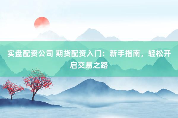 实盘配资公司 期货配资入门：新手指南，轻松开启交易之路