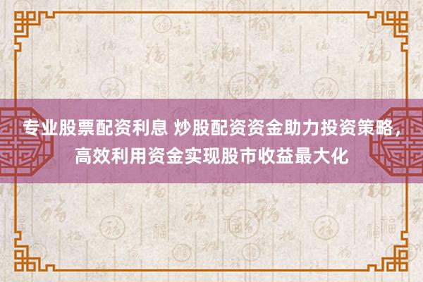 专业股票配资利息 炒股配资资金助力投资策略，高效利用资金实现股市收益最大化