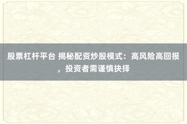 股票杠杆平台 揭秘配资炒股模式：高风险高回报，投资者需谨慎抉择