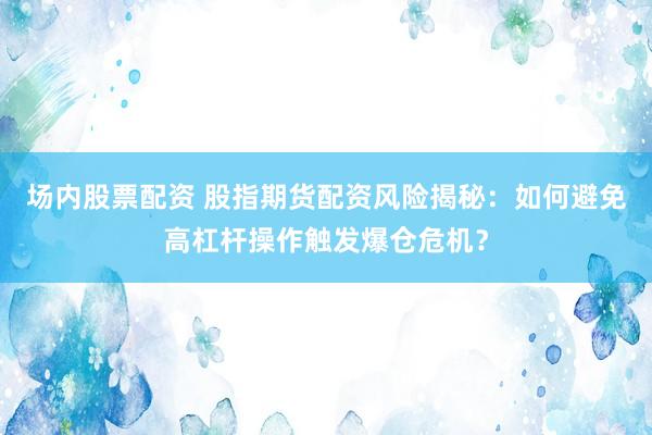场内股票配资 股指期货配资风险揭秘：如何避免高杠杆操作触发爆仓危机？