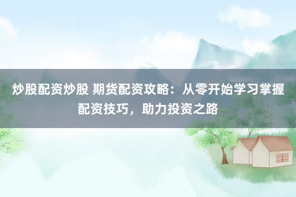炒股配资炒股 期货配资攻略：从零开始学习掌握配资技巧，助力投资之路