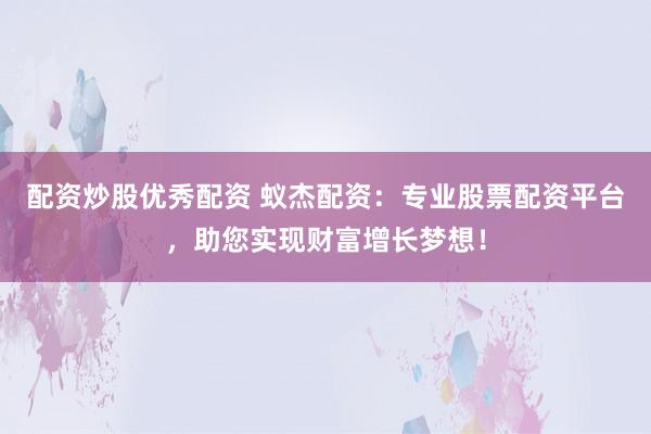 配资炒股优秀配资 蚁杰配资：专业股票配资平台，助您实现财富增长梦想！