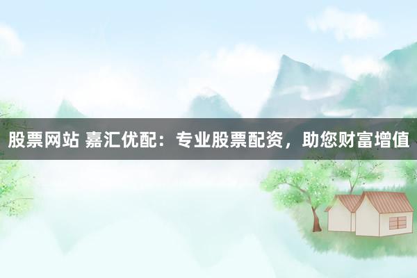 股票网站 嘉汇优配：专业股票配资，助您财富增值