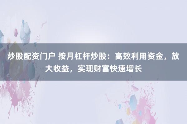 炒股配资门户 按月杠杆炒股：高效利用资金，放大收益，实现财富快速增长